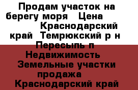 Продам участок на берегу моря › Цена ­ 2 950 000 - Краснодарский край, Темрюкский р-н, Пересыпь п. Недвижимость » Земельные участки продажа   . Краснодарский край